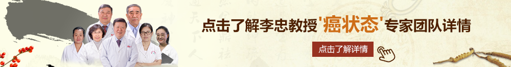 操小骚逼h视频h2021北京御方堂李忠教授“癌状态”专家团队详细信息